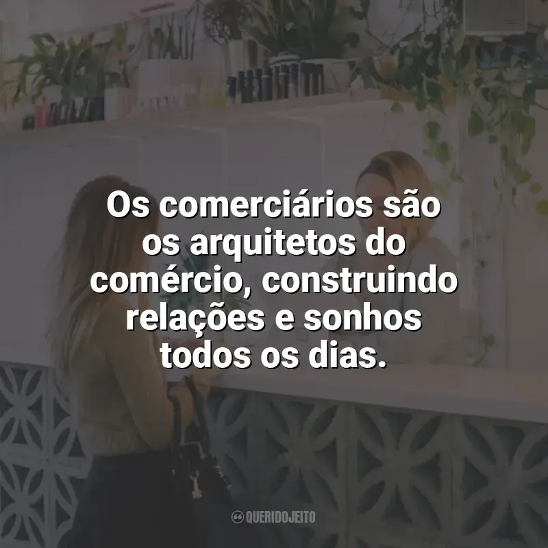 Frases Feliz Dia do Comerciário: Os comerciários são os arquitetos do comércio, construindo relações e sonhos todos os dias.