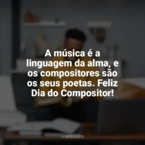 A música é a linguagem da alma, e os compositores são os seus poetas. Feliz Dia do Compositor! Dia do Compositor
