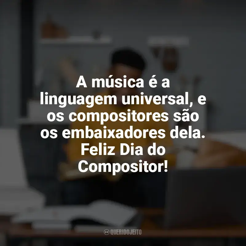 Frases para o Dia do Compositor: A música é a linguagem universal, e os compositores são os embaixadores dela. Feliz Dia do Compositor!