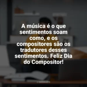 A música é o que sentimentos soam como, e os compositores são os tradutores desses sentimentos. Feliz Dia do Compositor! Dia do Compositor