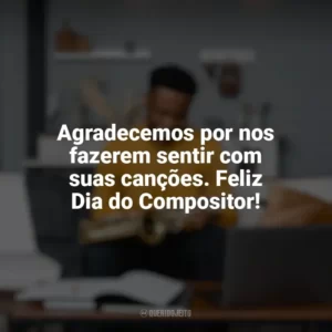 Agradecemos por nos fazerem sentir com suas canções. Feliz Dia do Compositor! Dia do Compositor