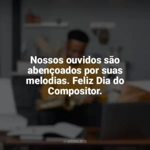 Nossos ouvidos são abençoados por suas melodias. Feliz Dia do Compositor. Dia do Compositor