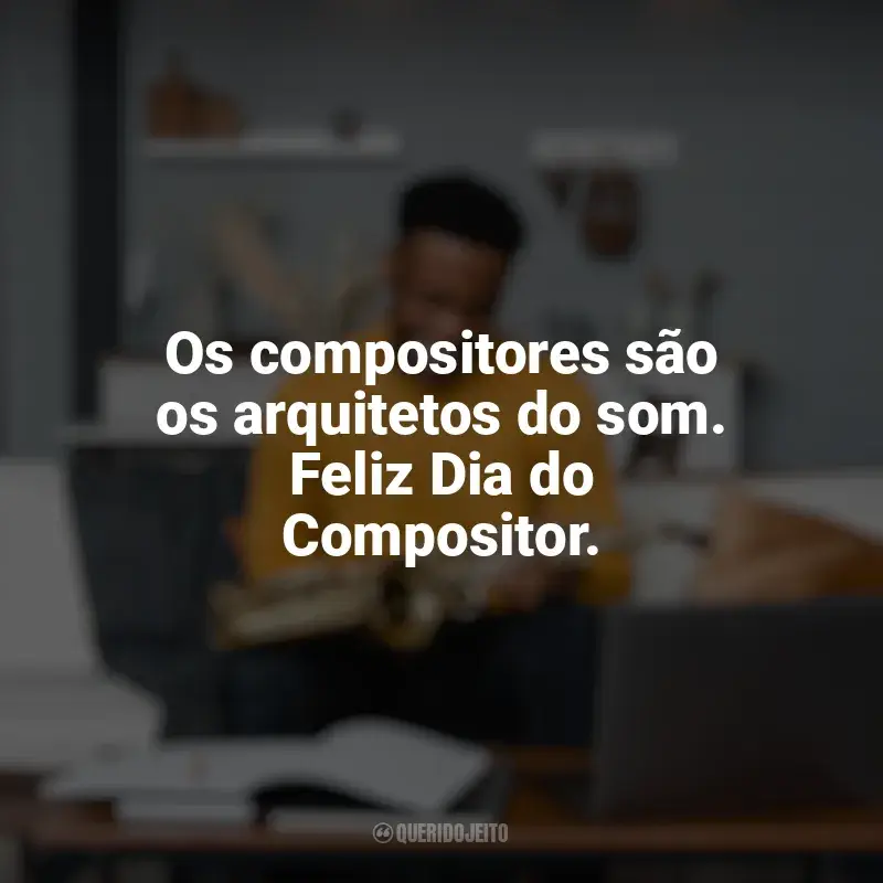 Frases Dia do Compositor: Os compositores são os arquitetos do som. Feliz Dia do Compositor.
