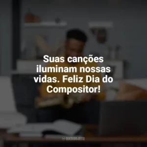 Suas canções iluminam nossas vidas. Feliz Dia do Compositor! Dia do Compositor