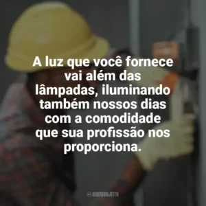 A luz que você fornece vai além das lâmpadas, iluminando também nossos dias com a comodidade que sua profissão nos proporciona. Dia do Eletricista