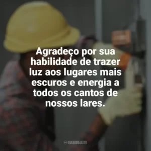 Agradeço por sua habilidade de trazer luz aos lugares mais escuros e energia a todos os cantos de nossos lares. Dia do Eletricista