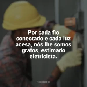 Por cada fio conectado e cada luz acesa, nós lhe somos gratos, estimado eletricista. Dia do Eletricista