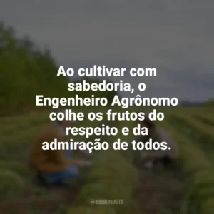 Ao cultivar com sabedoria, o Engenheiro Agrônomo colhe os frutos do respeito e da admiração de todos. Dia do Engenheiro Agrônomo
