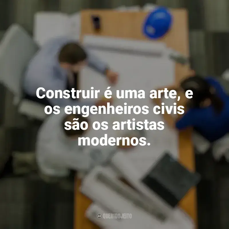 Frases de homenagem Dia do Engenheiro Civil: Construir é uma arte, e os engenheiros civis são os artistas modernos.