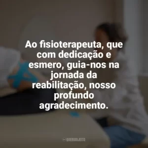 Ao fisioterapeuta, que com dedicação e esmero, guia-nos na jornada da reabilitação, nosso profundo agradecimento. Dia do Fisioterapeuta
