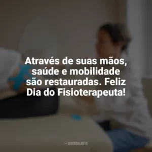 Através de suas mãos, saúde e mobilidade são restauradas. Feliz Dia do Fisioterapeuta! Dia do Fisioterapeuta