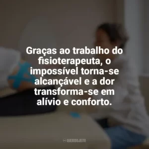 Graças ao trabalho do fisioterapeuta, o impossível torna-se alcançável e a dor transforma-se em alívio e conforto. Dia do Fisioterapeuta