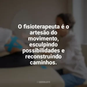 O fisioterapeuta é o artesão do movimento, esculpindo possibilidades e reconstruindo caminhos. Dia do Fisioterapeuta
