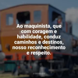 Ao maquinista, que com coragem e habilidade, conduz caminhos e destinos, nosso reconhecimento e respeito. Dia do Maquinista