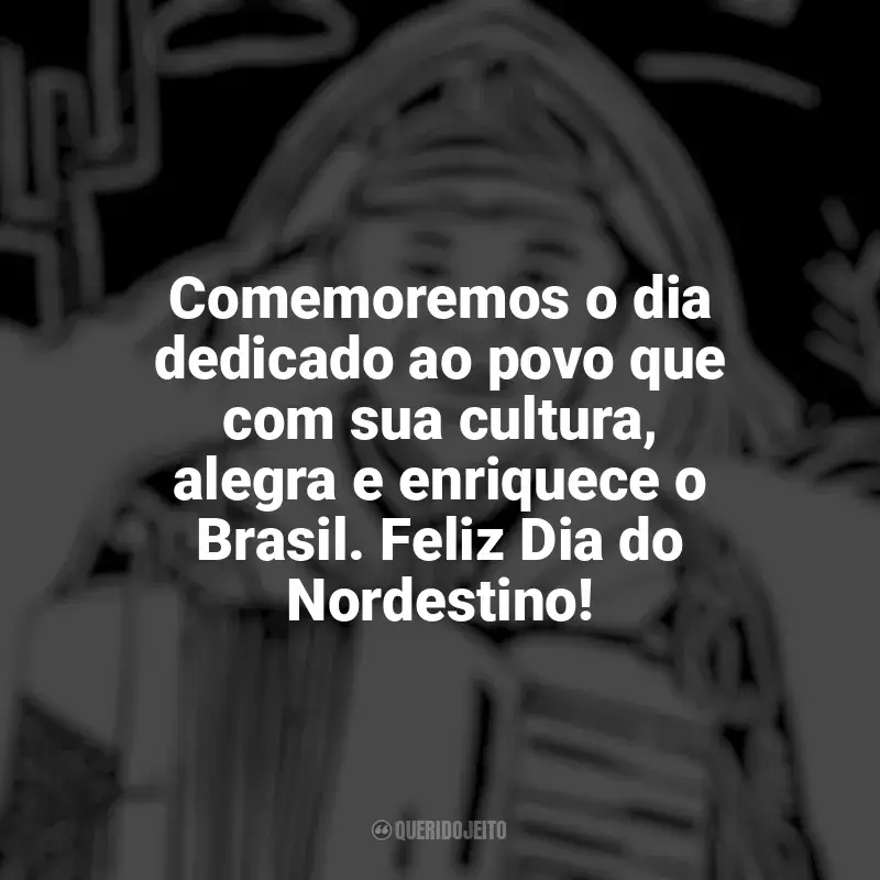 Frases do Dia do Nordestino: Comemoremos o dia dedicado ao povo que com sua cultura, alegra e enriquece o Brasil. Feliz Dia do Nordestino!