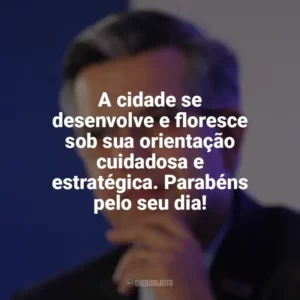 A cidade se desenvolve e floresce sob sua orientação cuidadosa e estratégica. Parabéns pelo seu dia! Dia do Prefeito