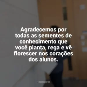 Agradecemos por todas as sementes de conhecimento que você planta, rega e vê florescer nos corações dos alunos. Dia do Professor