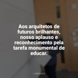 Aos arquitetos de futuros brilhantes, nosso aplauso e reconhecimento pela tarefa monumental de educar. Dia do Professor
