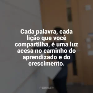 Cada palavra, cada lição que você compartilha, é uma luz acesa no caminho do aprendizado e do crescimento. Dia do Professor
