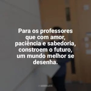 Para os professores que com amor, paciência e sabedoria, constroem o futuro, um mundo melhor se desenha. Dia do Professor