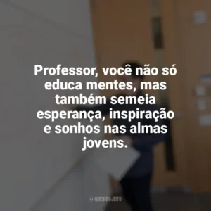 Professor, você não só educa mentes, mas também semeia esperança, inspiração e sonhos nas almas jovens. Dia do Professor