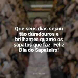 Que seus dias sejam tão duradouros e brilhantes quanto os sapatos que faz. Feliz Dia do Sapateiro! Dia do Sapateiro