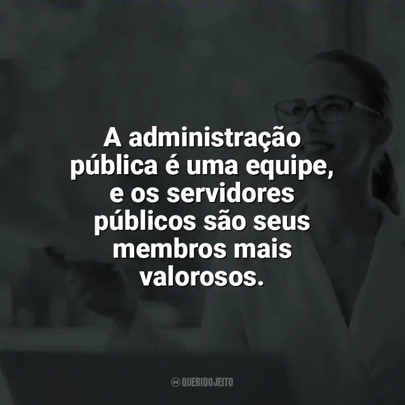 Frases do Dia do Servidor Público: A administração pública é uma equipe, e os servidores públicos são seus membros mais valorosos.