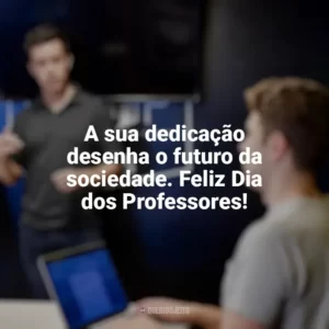 A sua dedicação desenha o futuro da sociedade. Feliz Dia dos Professores! Dia dos Professores