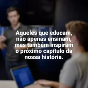 Aqueles que educam, não apenas ensinam, mas também inspiram o próximo capítulo da nossa história. Dia dos Professores