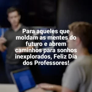 Para aqueles que moldam as mentes do futuro e abrem caminhos para sonhos inexplorados, Feliz Dia dos Professores! Dia dos Professores