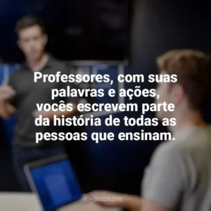 Professores, com suas palavras e ações, vocês escrevem parte da história de todas as pessoas que ensinam. Dia dos Professores