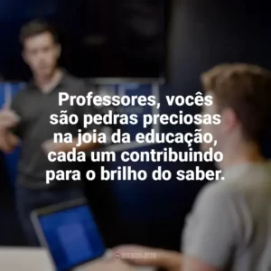 Professores, vocês são pedras preciosas na joia da educação, cada um contribuindo para o brilho do saber. Dia dos Professores