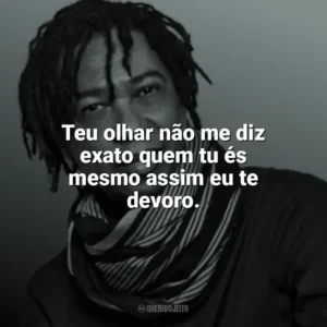 Teu olhar não me diz exato quem tu és mesmo assim eu te devoro. Djavan