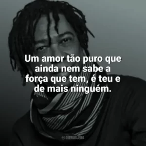 Um amor tão puro que ainda nem sabe a força que tem, é teu e de mais ninguém. Djavan