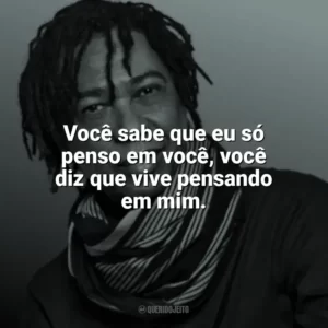 Você sabe que eu só penso em você, você diz que vive pensando em mim. Djavan