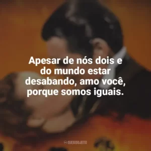 Apesar de nós dois e do mundo estar desabando, amo você, porque somos iguais. E o Vento Levou (Filme)