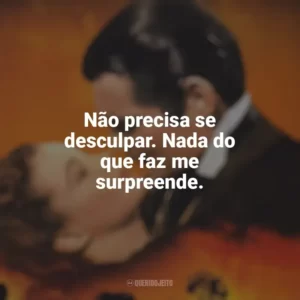 Não precisa se desculpar. Nada do que faz me surpreende. E o Vento Levou (Filme)
