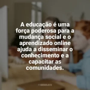 A educação é uma força poderosa para a mudança social e o aprendizado online ajuda a disseminar o conhecimento e a capacitar as comunidades. Educação e Aprendizado Online