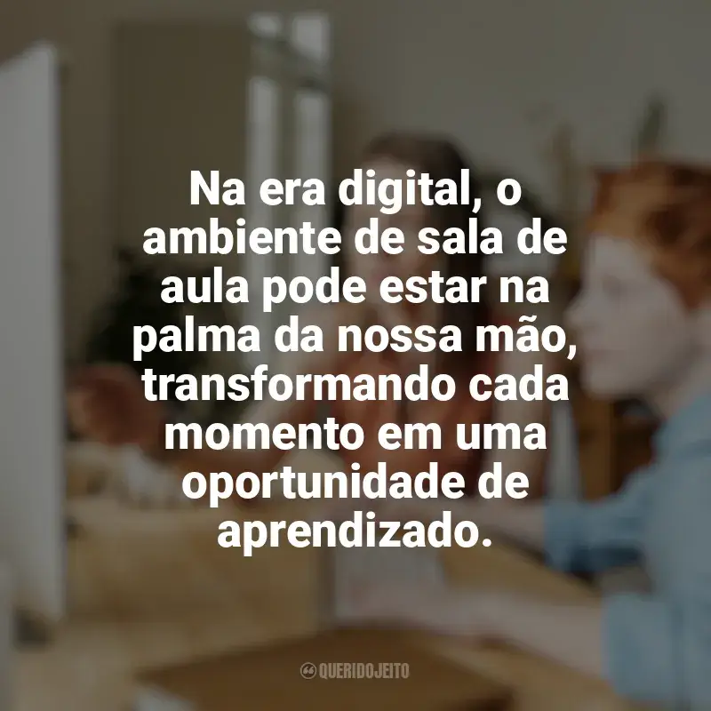 Frases reflexivas de Educação e Aprendizado Online: Na era digital, o ambiente de sala de aula pode estar na palma da nossa mão, transformando cada momento em uma oportunidade de aprendizado.