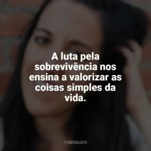 A luta pela sobrevivência nos ensina a valorizar as coisas simples da vida. Elena Armas