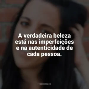 A verdadeira beleza está nas imperfeições e na autenticidade de cada pessoa. Elena Armas