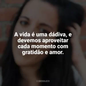 A vida é uma dádiva, e devemos aproveitar cada momento com gratidão e amor. Elena Armas
