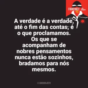 A verdade é a verdade, até o fim das contas, é o que proclamamos. Os que se acompanham de nobres pensamentos nunca estão sozinhos, bradamos para nós mesmos. Fahrenheit 451 (Livro)