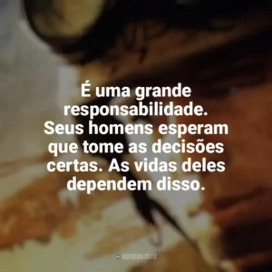 É uma grande responsabilidade. Seus homens esperam que tome as decisões certas. As vidas deles dependem disso. Falcão Negro em Perigo (Filme)
