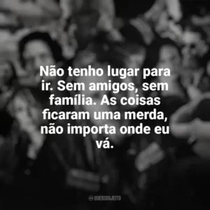 Não tenho lugar para ir. Sem amigos, sem família. As coisas ficaram uma merda, não importa onde eu vá. Filhos da Anarquia (Série)