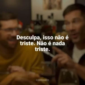 Desculpa, isso não é triste. Não é nada triste. Mais que Amigos (Filme)