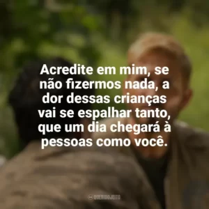 Acredite em mim, se não fizermos nada, a dor dessas crianças vai se espalhar tanto, que um dia chegará à pessoas como você. Som da Liberdade (Filme)