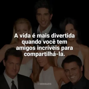 A vida é mais divertida quando você tem amigos incríveis para compartilhá-la. Friends (Série)