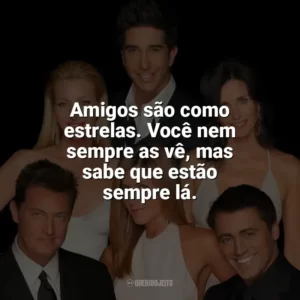 Amigos são como estrelas. Você nem sempre as vê, mas sabe que estão sempre lá. Friends (Série)