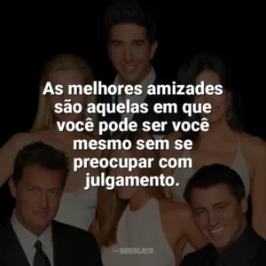 As melhores amizades são aquelas em que você pode ser você mesmo sem se preocupar com julgamento. Friends (Série)